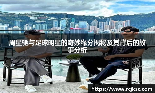 周星驰与足球明星的奇妙缘分揭秘及其背后的故事分析